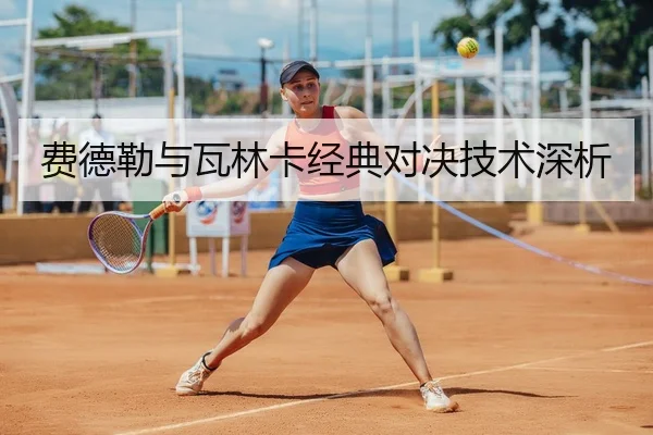 费德勒与瓦林卡经典对决技术深析