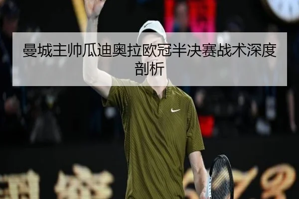 曼城主帅瓜迪奥拉欧冠半决赛战术深度剖析